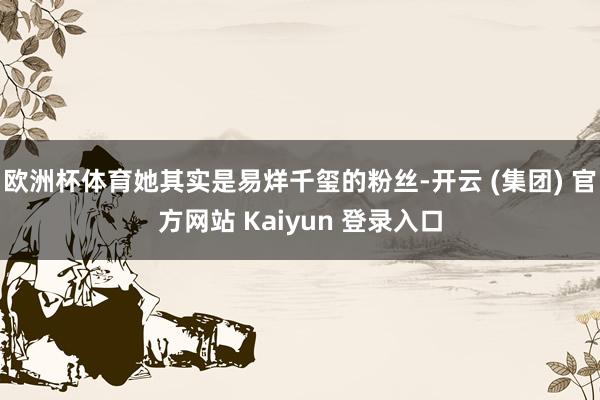 欧洲杯体育她其实是易烊千玺的粉丝-开云 (集团) 官方网站 Kaiyun 登录入口
