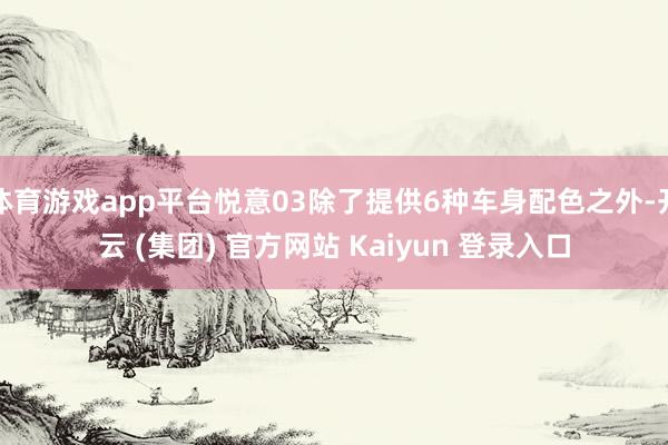 体育游戏app平台悦意03除了提供6种车身配色之外-开云 (集团) 官方网站 Kaiyun 登录入口