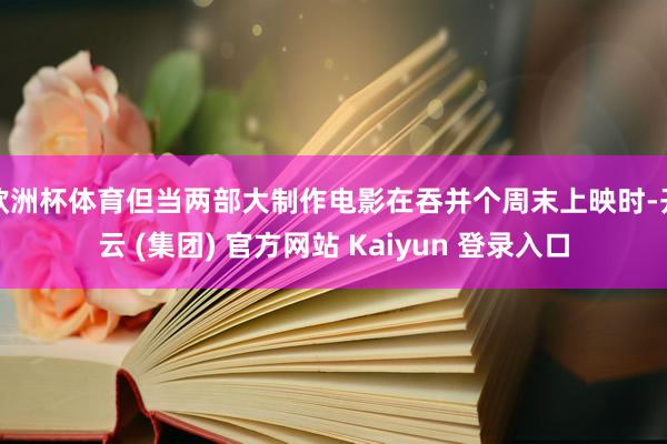 欧洲杯体育但当两部大制作电影在吞并个周末上映时-开云 (集团) 官方网站 Kaiyun 登录入口