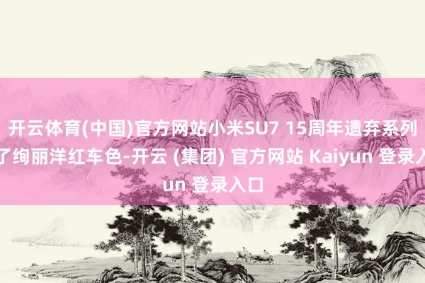 开云体育(中国)官方网站小米SU7 15周年遗弃系列除了绚丽洋红车色-开云 (集团) 官方网站 Kaiyun 登录入口