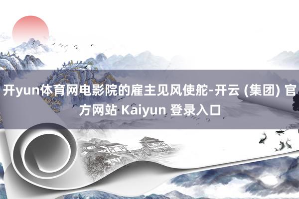 开yun体育网电影院的雇主见风使舵-开云 (集团) 官方网站 Kaiyun 登录入口