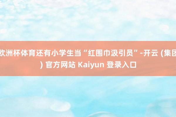 欧洲杯体育还有小学生当“红围巾汲引员”-开云 (集团) 官方网站 Kaiyun 登录入口