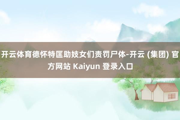 开云体育德怀特匡助妓女们责罚尸体-开云 (集团) 官方网站 Kaiyun 登录入口