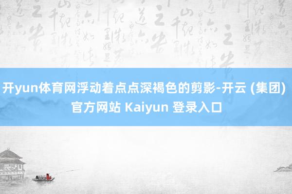 开yun体育网浮动着点点深褐色的剪影-开云 (集团) 官方网站 Kaiyun 登录入口