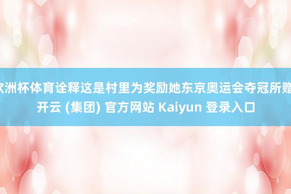 欧洲杯体育诠释这是村里为奖励她东京奥运会夺冠所赠-开云 (集团) 官方网站 Kaiyun 登录入口