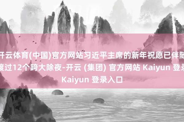 开云体育(中国)官方网站习近平主席的新年祝愿已伴随咱们渡过12个跨大除夜-开云 (集团) 官方网站 Kaiyun 登录入口