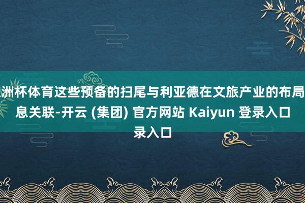 欧洲杯体育这些预备的扫尾与利亚德在文旅产业的布局息息关联-开云 (集团) 官方网站 Kaiyun 登录入口