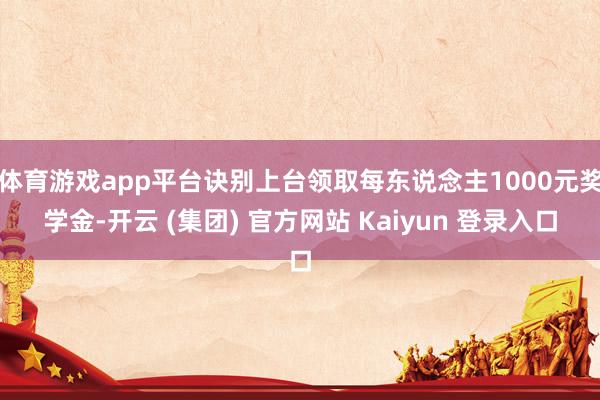 体育游戏app平台诀别上台领取每东说念主1000元奖学金-开云 (集团) 官方网站 Kaiyun 登录入口