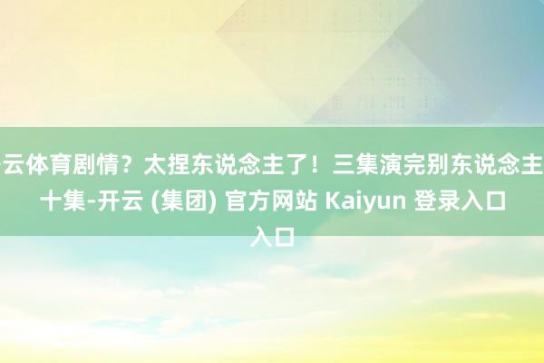 开云体育剧情？太捏东说念主了！三集演完别东说念主三十集-开云 (集团) 官方网站 Kaiyun 登录入口