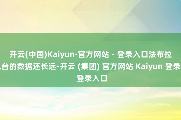 开云(中国)Kaiyun·官方网站 - 登录入口　　法布拉景色台的数据还长远-开云 (集团) 官方网站 Kaiyun 登录入口