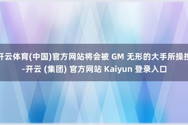 开云体育(中国)官方网站将会被 GM 无形的大手所操控-开云 (集团) 官方网站 Kaiyun 登录入口