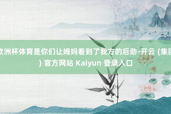 欧洲杯体育是你们让姆妈看到了我方的后劲-开云 (集团) 官方网站 Kaiyun 登录入口
