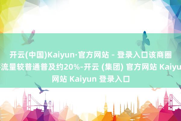 开云(中国)Kaiyun·官方网站 - 登录入口该商圈周末日均客流量较普通普及约20%-开云 (集团) 官方网站 Kaiyun 登录入口