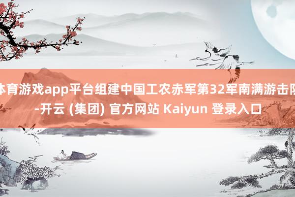 体育游戏app平台组建中国工农赤军第32军南满游击队-开云 (集团) 官方网站 Kaiyun 登录入口