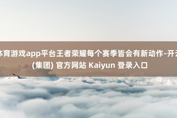 体育游戏app平台王者荣耀每个赛季皆会有新动作-开云 (集团) 官方网站 Kaiyun 登录入口