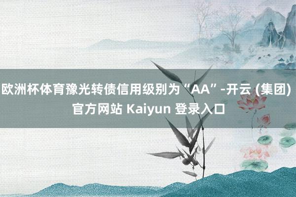 欧洲杯体育豫光转债信用级别为“AA”-开云 (集团) 官方网站 Kaiyun 登录入口