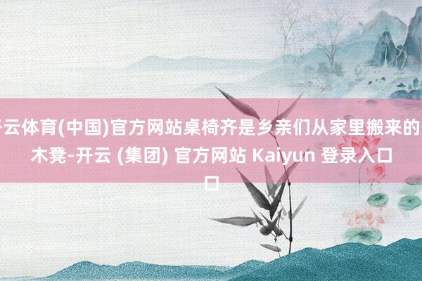开云体育(中国)官方网站桌椅齐是乡亲们从家里搬来的旧木凳-开云 (集团) 官方网站 Kaiyun 登录入口