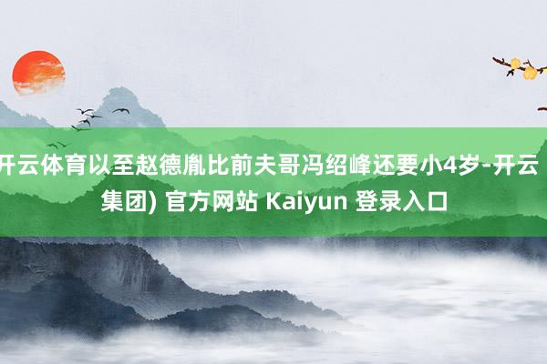 开云体育以至赵德胤比前夫哥冯绍峰还要小4岁-开云 (集团) 官方网站 Kaiyun 登录入口