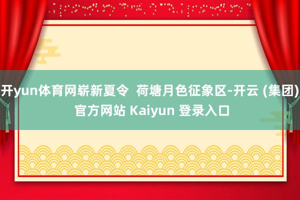 开yun体育网崭新夏令  荷塘月色征象区-开云 (集团) 官方网站 Kaiyun 登录入口