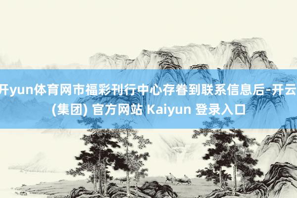 开yun体育网市福彩刊行中心存眷到联系信息后-开云 (集团) 官方网站 Kaiyun 登录入口