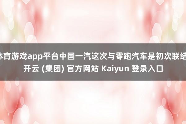 体育游戏app平台中国一汽这次与零跑汽车是初次联结-开云 (集团) 官方网站 Kaiyun 登录入口
