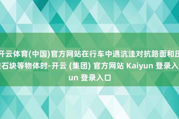 开云体育(中国)官方网站在行车中遇沆洼对抗路面和压碰石块等物体时-开云 (集团) 官方网站 Kaiyun 登录入口