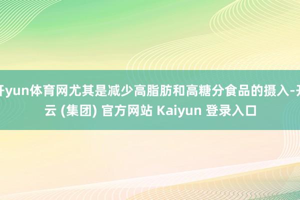 开yun体育网尤其是减少高脂肪和高糖分食品的摄入-开云 (集团) 官方网站 Kaiyun 登录入口