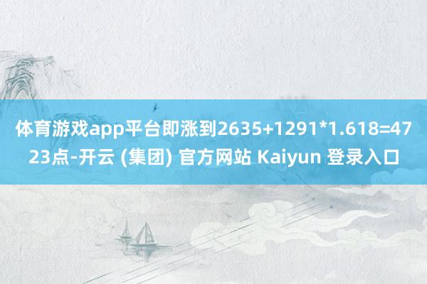 体育游戏app平台即涨到2635+1291*1.618=4723点-开云 (集团) 官方网站 Kaiyun 登录入口