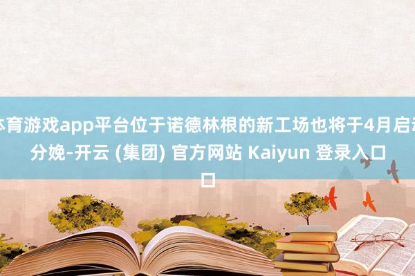 体育游戏app平台位于诺德林根的新工场也将于4月启动分娩-开云 (集团) 官方网站 Kaiyun 登录入口