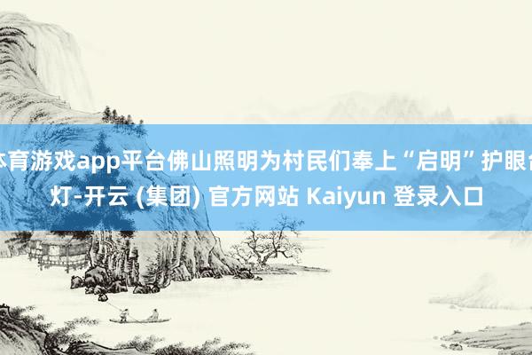 体育游戏app平台佛山照明为村民们奉上“启明”护眼台灯-开云 (集团) 官方网站 Kaiyun 登录入口