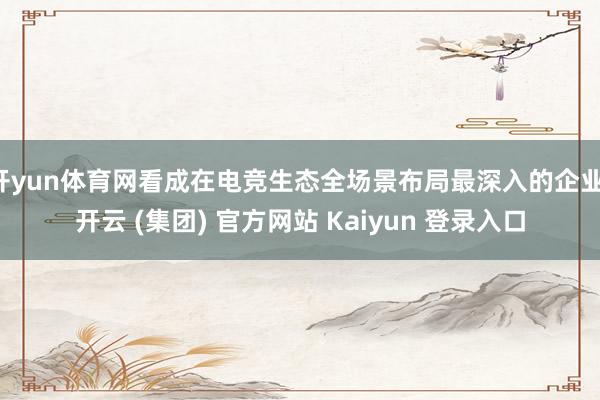 开yun体育网看成在电竞生态全场景布局最深入的企业-开云 (集团) 官方网站 Kaiyun 登录入口