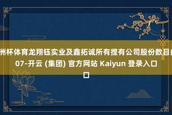 欧洲杯体育龙翔钰实业及鑫拓诚所有捏有公司股份数目由107-开云 (集团) 官方网站 Kaiyun 登录入口