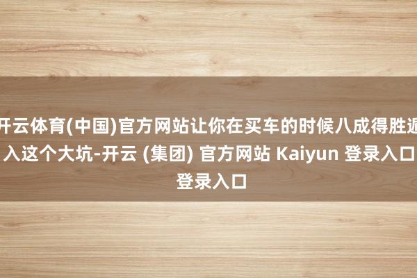 开云体育(中国)官方网站让你在买车的时候八成得胜遁入这个大坑-开云 (集团) 官方网站 Kaiyun 登录入口