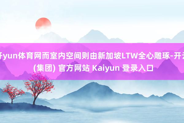 开yun体育网而室内空间则由新加坡LTW全心雕琢-开云 (集团) 官方网站 Kaiyun 登录入口