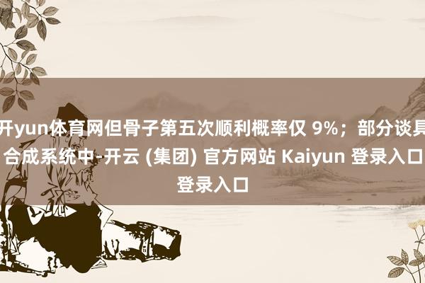 开yun体育网但骨子第五次顺利概率仅 9%；部分谈具合成系统中-开云 (集团) 官方网站 Kaiyun 登录入口