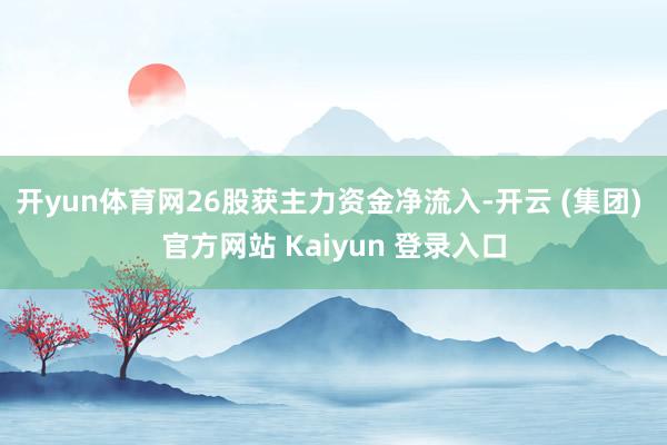 开yun体育网26股获主力资金净流入-开云 (集团) 官方网站 Kaiyun 登录入口