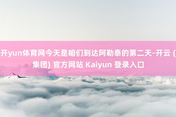 开yun体育网今天是咱们到达阿勒泰的第二天-开云 (集团) 官方网站 Kaiyun 登录入口