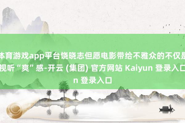 体育游戏app平台饶晓志但愿电影带给不雅众的不仅是视听“爽”感-开云 (集团) 官方网站 Kaiyun 登录入口