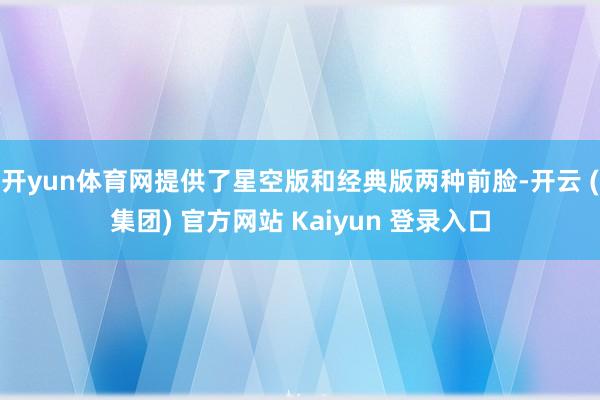 开yun体育网提供了星空版和经典版两种前脸-开云 (集团) 官方网站 Kaiyun 登录入口