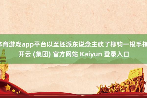 体育游戏app平台以至还派东说念主砍了柳钧一根手指-开云 (集团) 官方网站 Kaiyun 登录入口