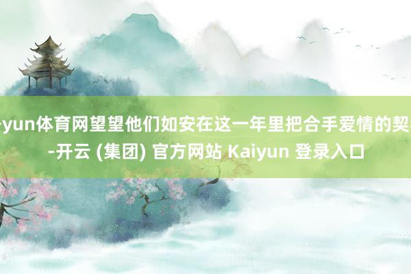 开yun体育网望望他们如安在这一年里把合手爱情的契机-开云 (集团) 官方网站 Kaiyun 登录入口