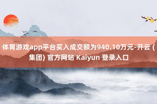 体育游戏app平台买入成交额为940.10万元-开云 (集团) 官方网站 Kaiyun 登录入口