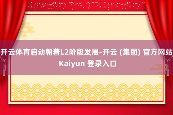 开云体育启动朝着L2阶段发展-开云 (集团) 官方网站 Kaiyun 登录入口