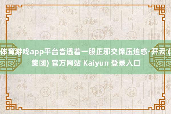 体育游戏app平台皆透着一股正邪交锋压迫感-开云 (集团) 官方网站 Kaiyun 登录入口