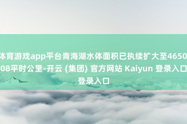 体育游戏app平台青海湖水体面积已执续扩大至4650.08平时公里-开云 (集团) 官方网站 Kaiyun 登录入口