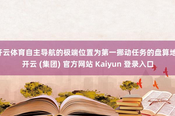 开云体育自主导航的极端位置为第一挪动任务的盘算地-开云 (集团) 官方网站 Kaiyun 登录入口