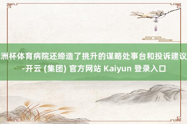 欧洲杯体育病院还缔造了挑升的谋略处事台和投诉建议箱-开云 (集团) 官方网站 Kaiyun 登录入口