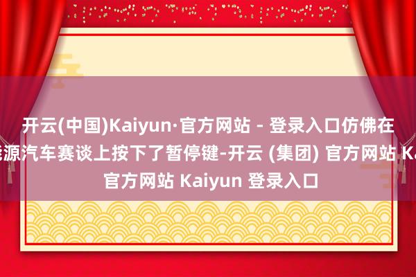 开云(中国)Kaiyun·官方网站 - 登录入口仿佛在快速发展的新能源汽车赛谈上按下了暂停键-开云 (集团) 官方网站 Kaiyun 登录入口