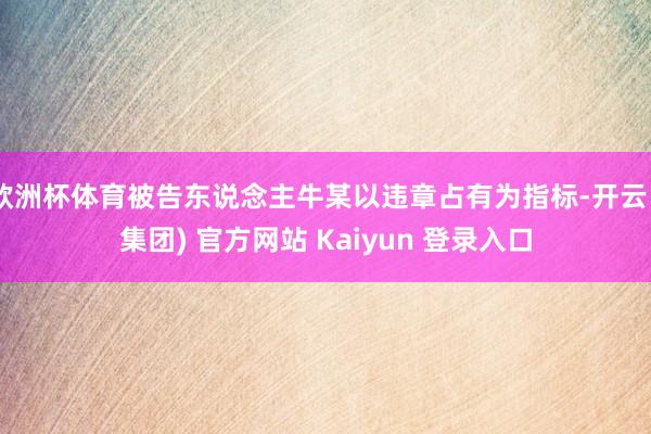 欧洲杯体育被告东说念主牛某以违章占有为指标-开云 (集团) 官方网站 Kaiyun 登录入口