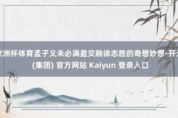 欧洲杯体育孟子义未必满盈交融徐志胜的奇想妙想-开云 (集团) 官方网站 Kaiyun 登录入口
